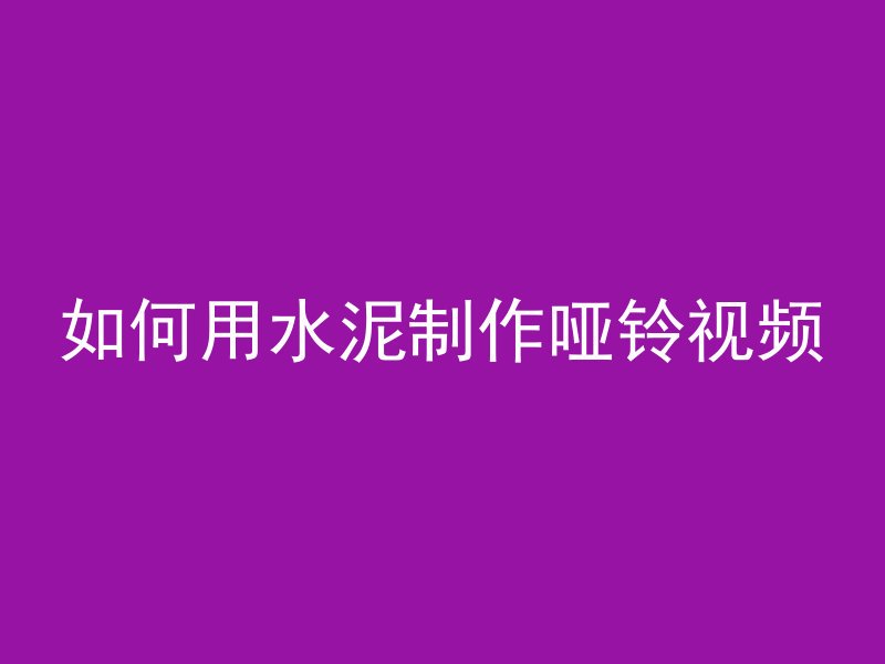 如何用水泥制作哑铃视频