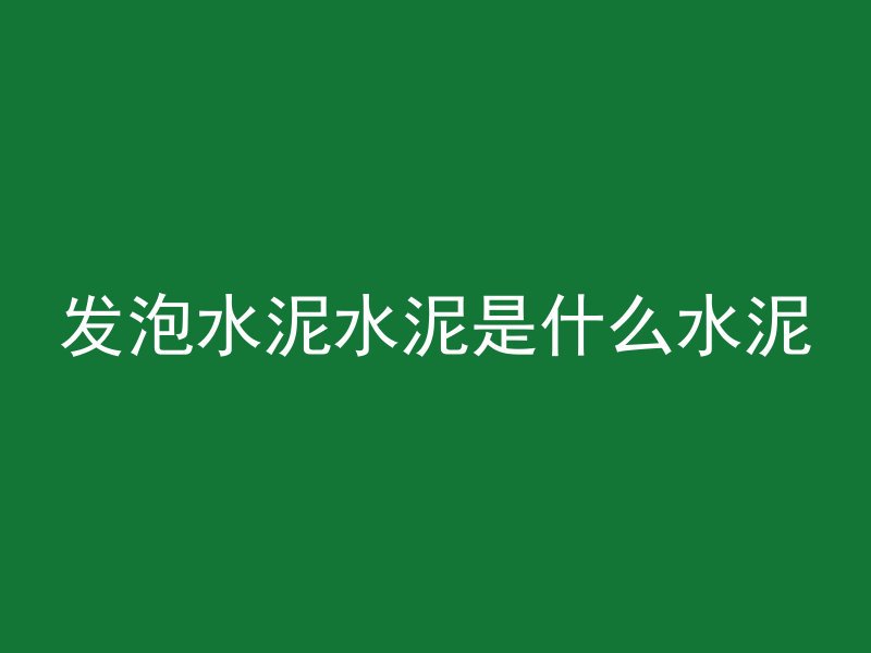 发泡水泥水泥是什么水泥