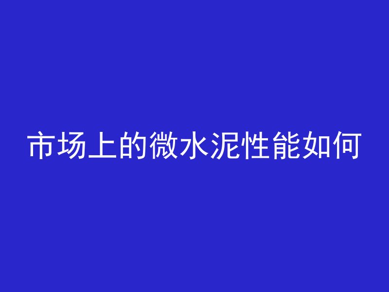 市场上的微水泥性能如何