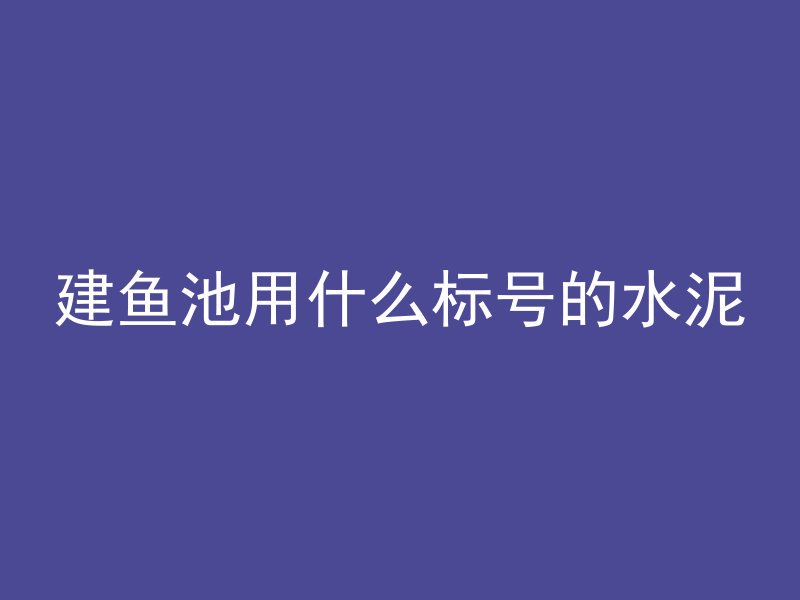 建鱼池用什么标号的水泥