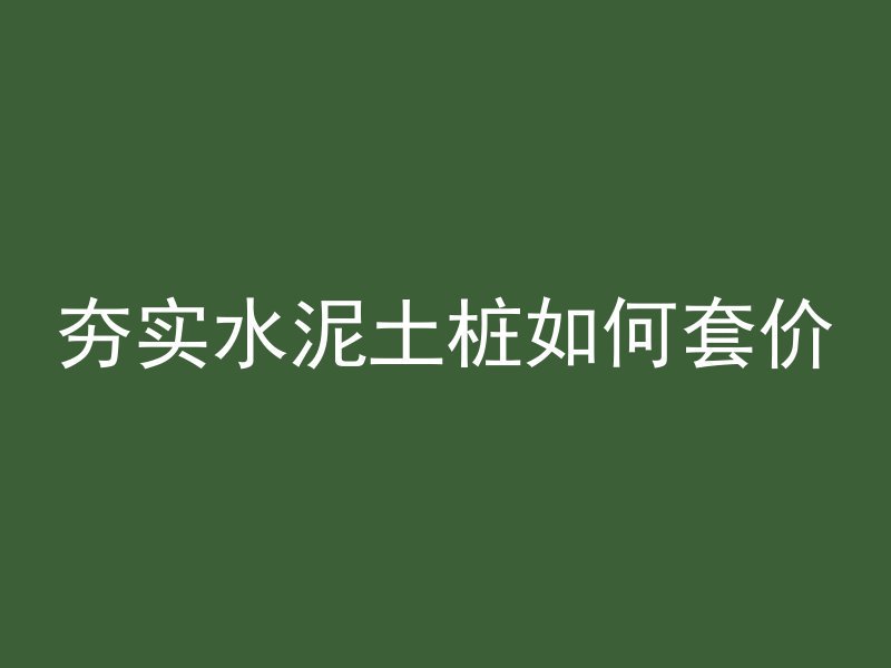 夯实水泥土桩如何套价