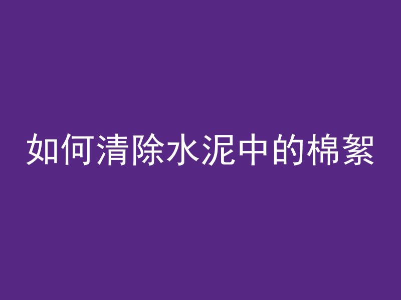 如何清除水泥中的棉絮