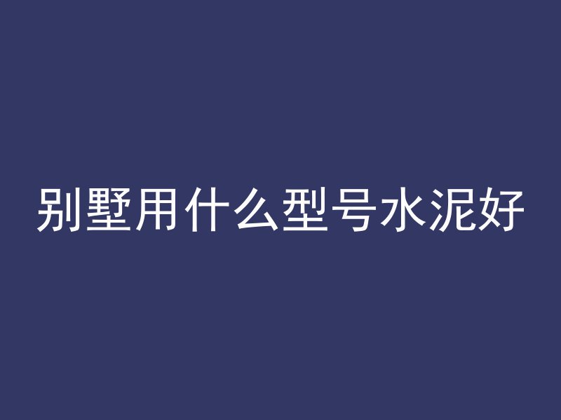 别墅用什么型号水泥好