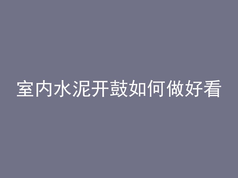 室内水泥开鼓如何做好看