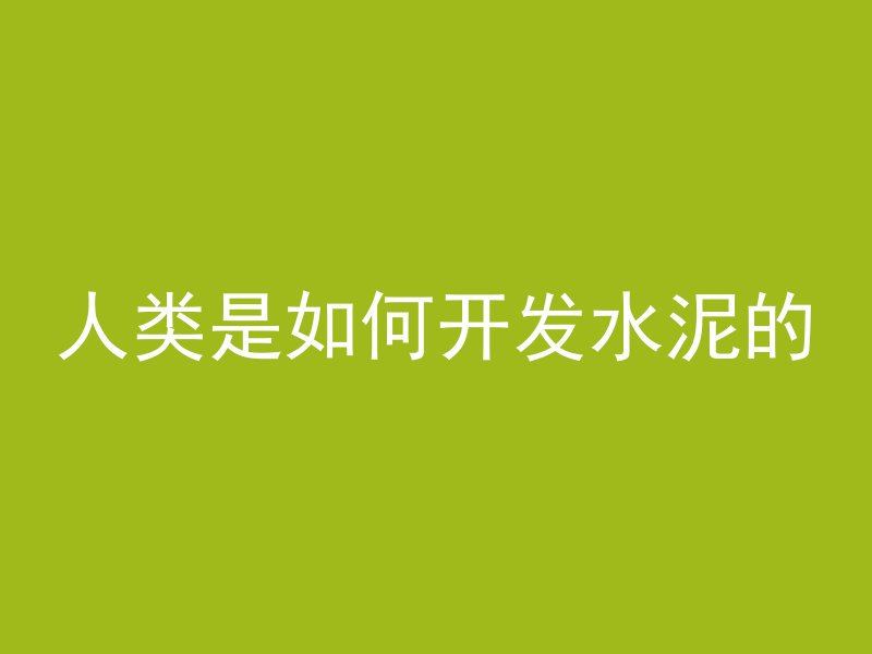 人类是如何开发水泥的