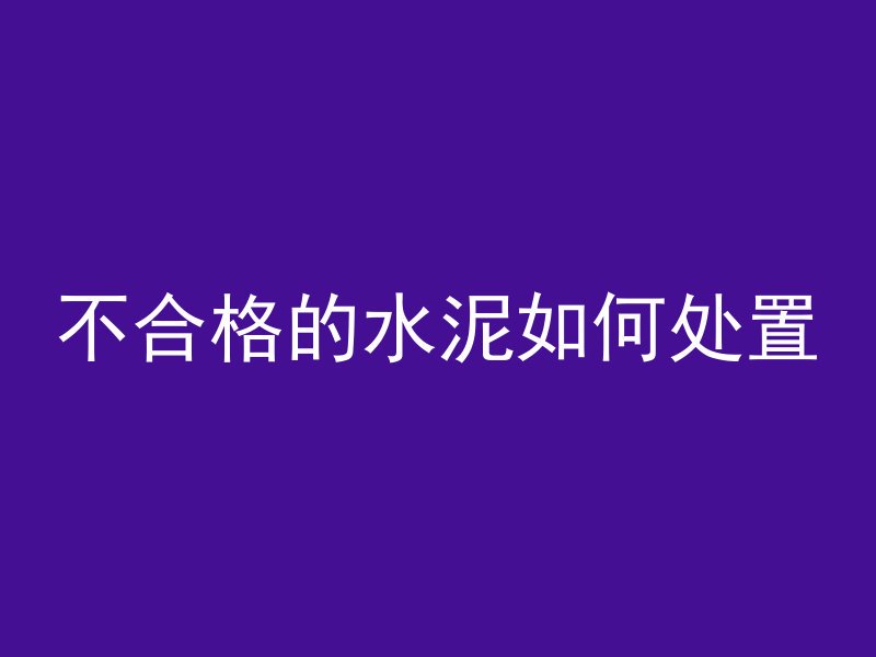 不合格的水泥如何处置