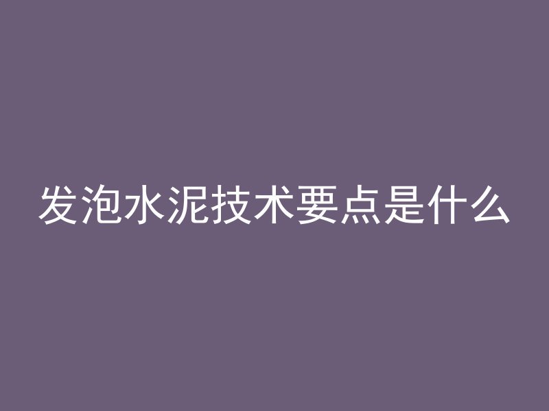 发泡水泥技术要点是什么