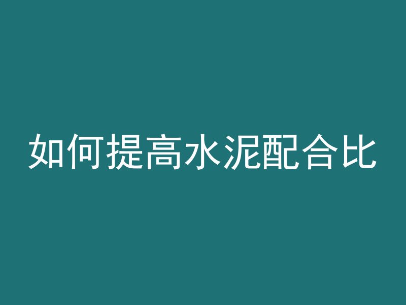 如何提高水泥配合比