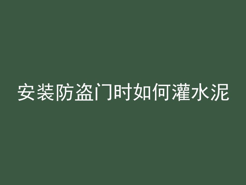 安装防盗门时如何灌水泥