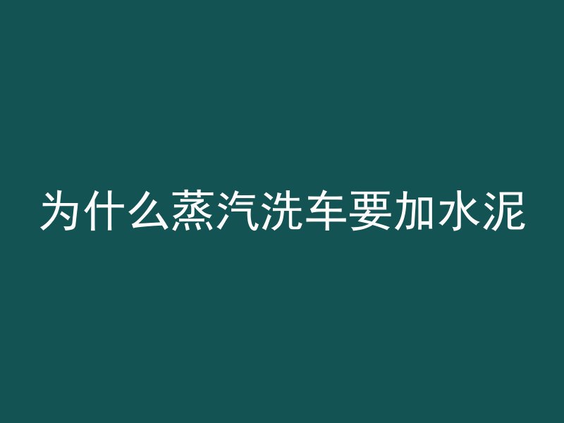 为什么蒸汽洗车要加水泥