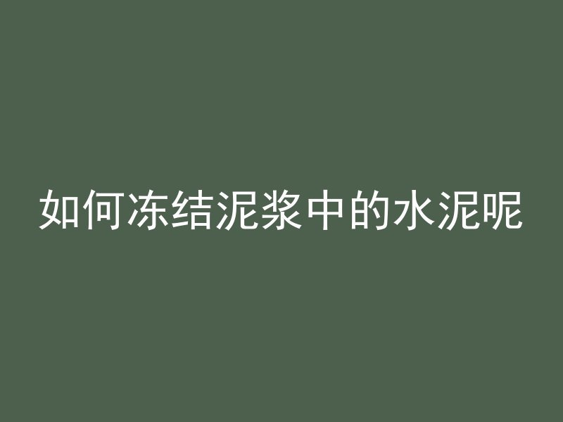 如何冻结泥浆中的水泥呢