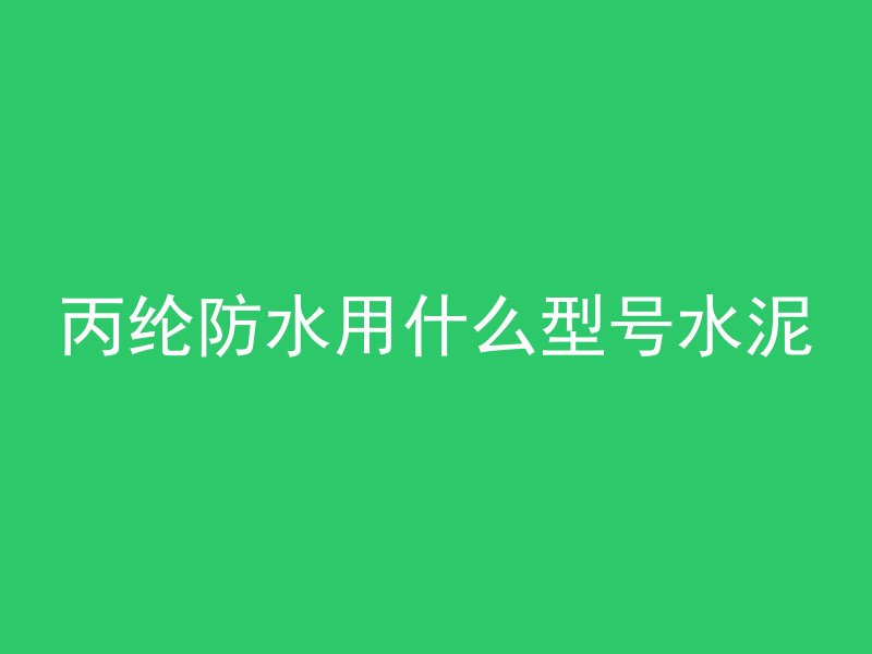 丙纶防水用什么型号水泥