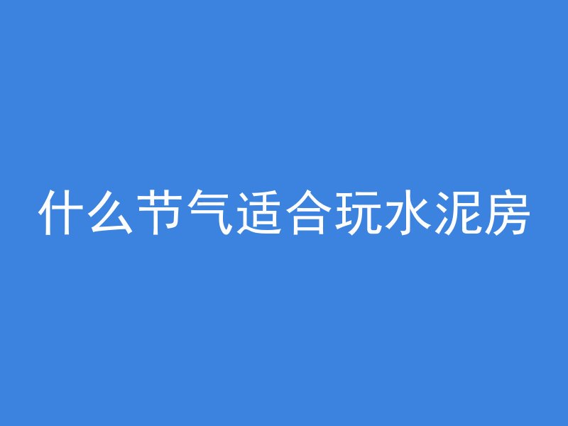 什么节气适合玩水泥房