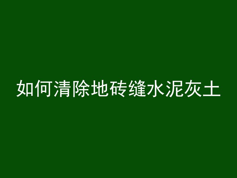 如何清除地砖缝水泥灰土