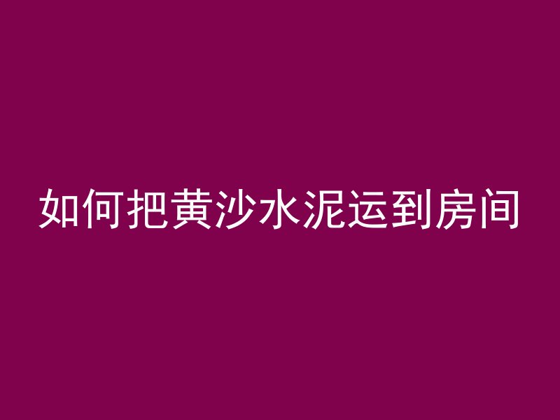 如何把黄沙水泥运到房间