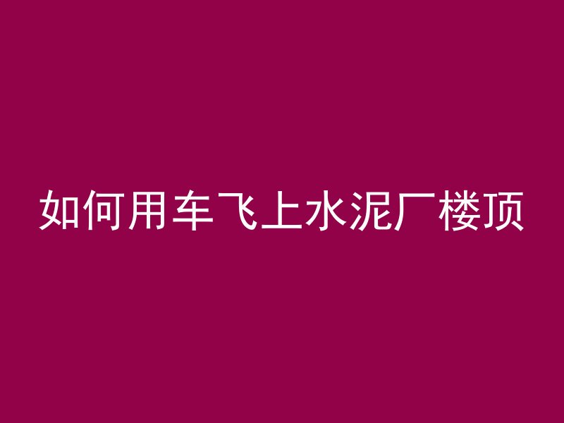 如何用车飞上水泥厂楼顶