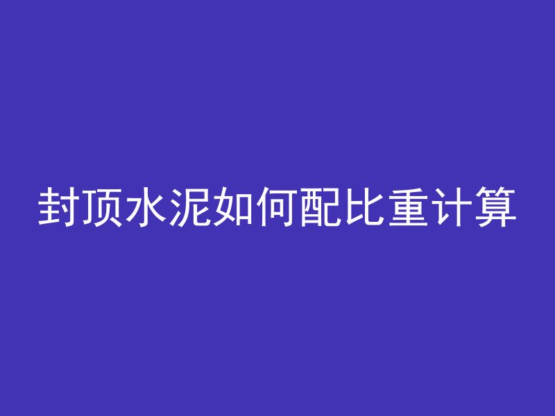 封顶水泥如何配比重计算