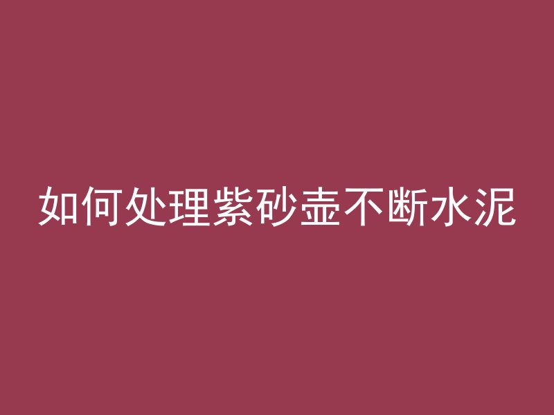 如何处理紫砂壶不断水泥