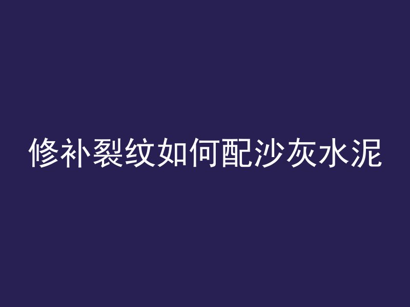 修补裂纹如何配沙灰水泥