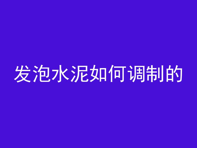 发泡水泥如何调制的