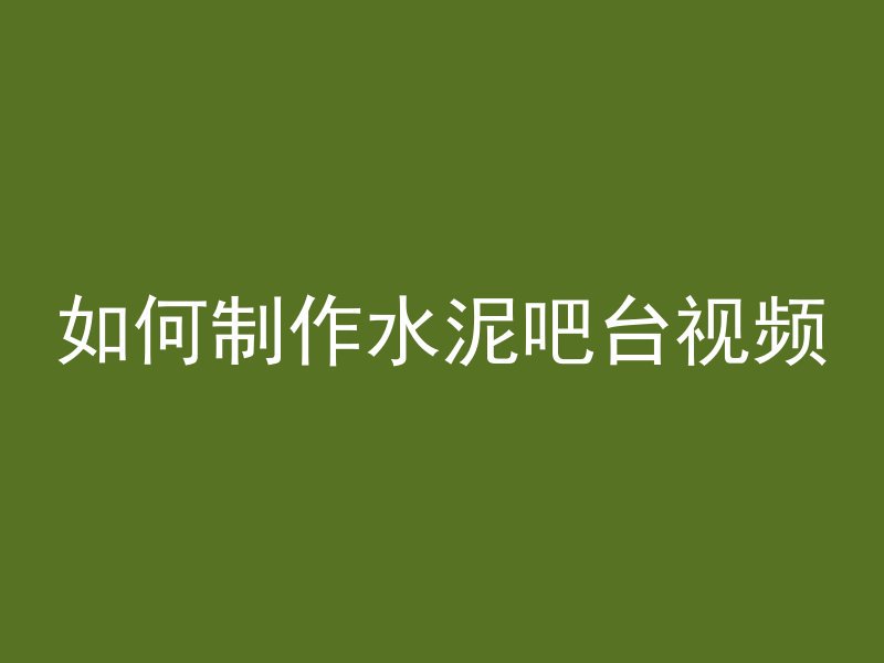 如何制作水泥吧台视频