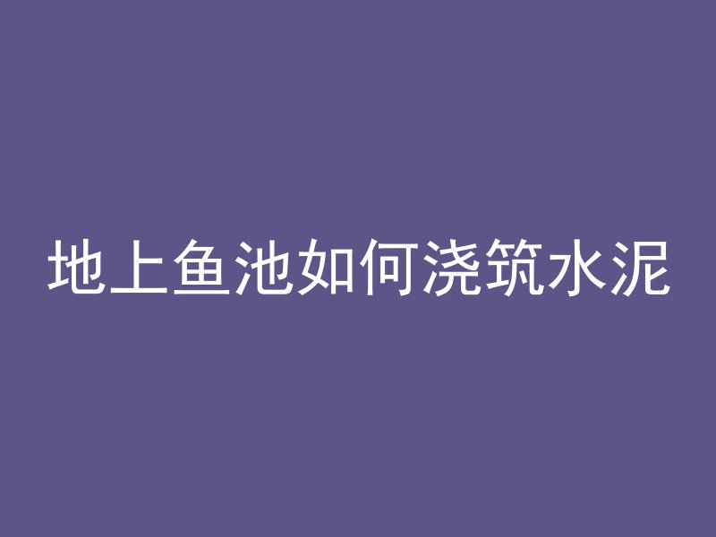 地上鱼池如何浇筑水泥