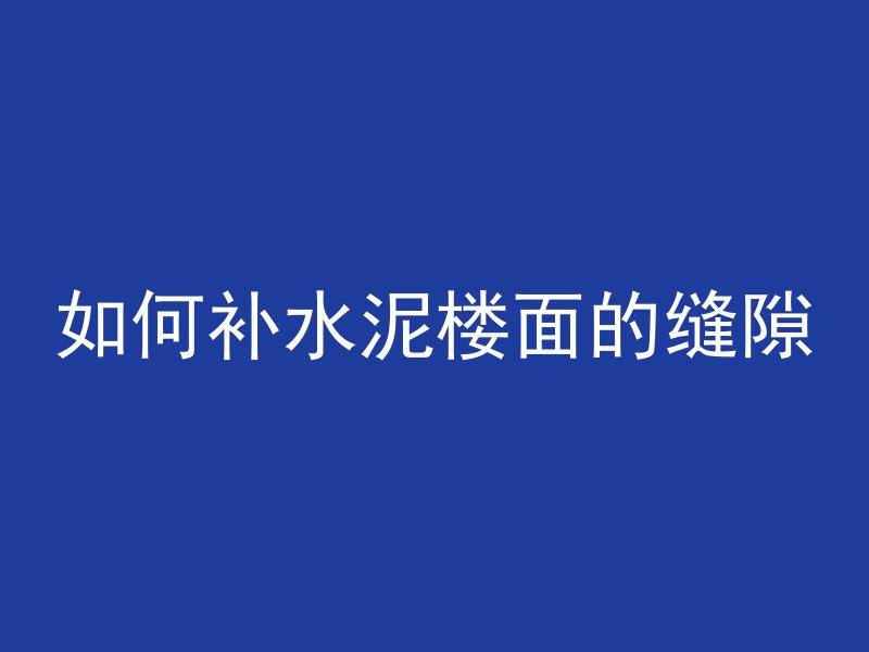 如何补水泥楼面的缝隙