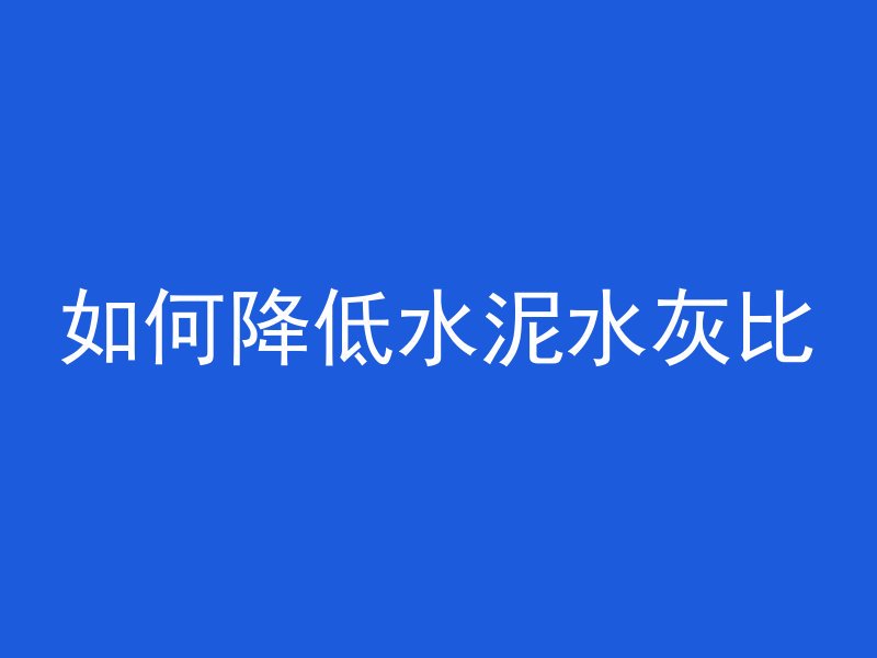 如何降低水泥水灰比