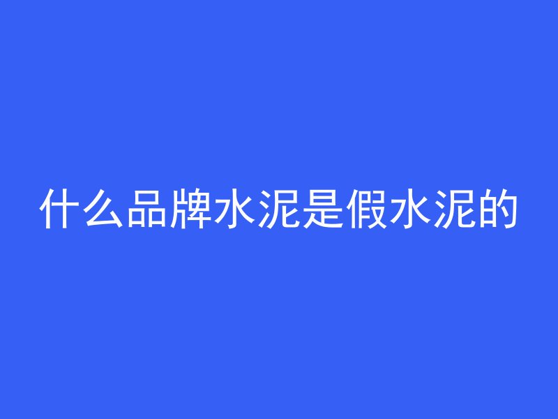 什么品牌水泥是假水泥的