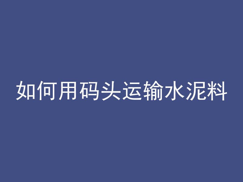 如何用码头运输水泥料