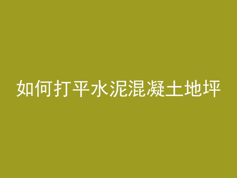 如何打平水泥混凝土地坪