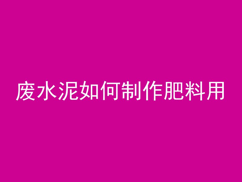 废水泥如何制作肥料用