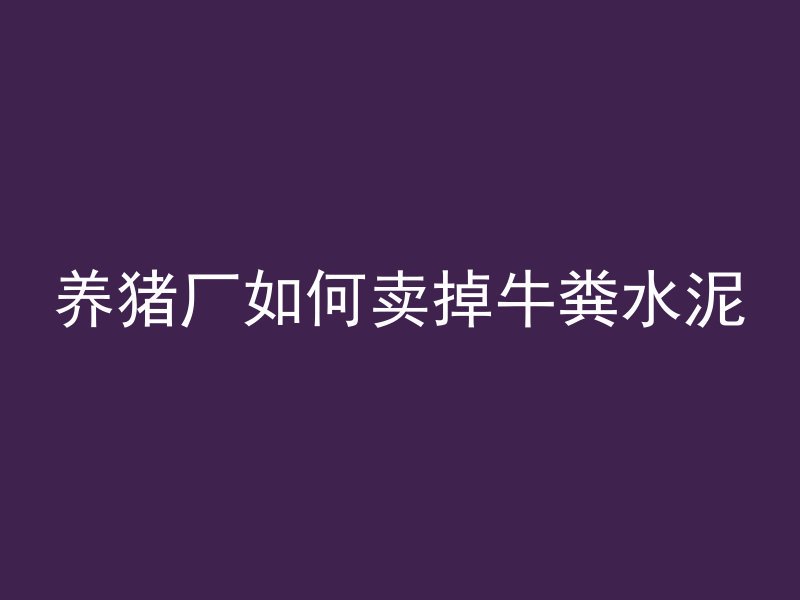 养猪厂如何卖掉牛粪水泥