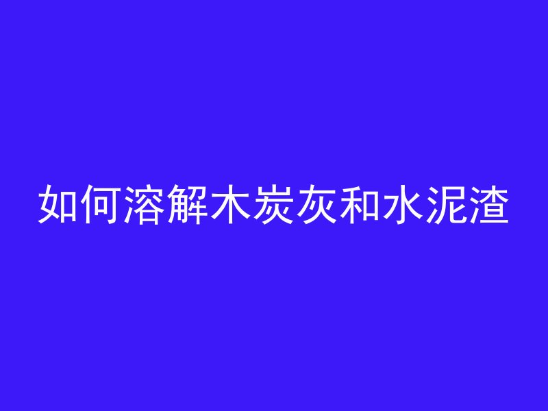 如何溶解木炭灰和水泥渣