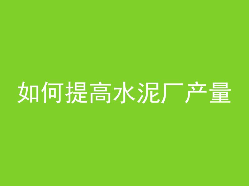 如何提高水泥厂产量