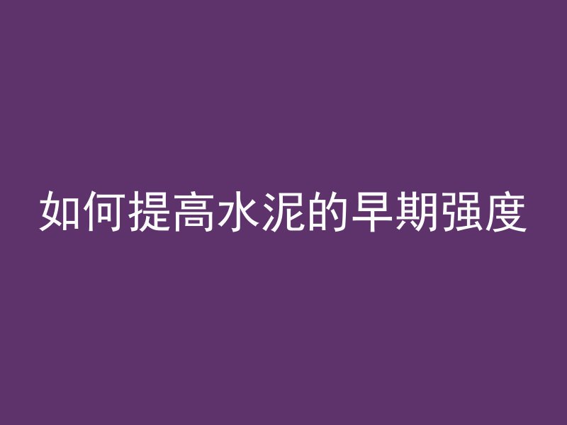 如何提高水泥的早期强度