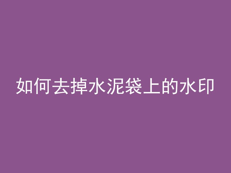 如何去掉水泥袋上的水印