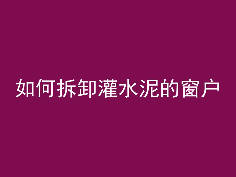 如何拆卸灌水泥的窗户