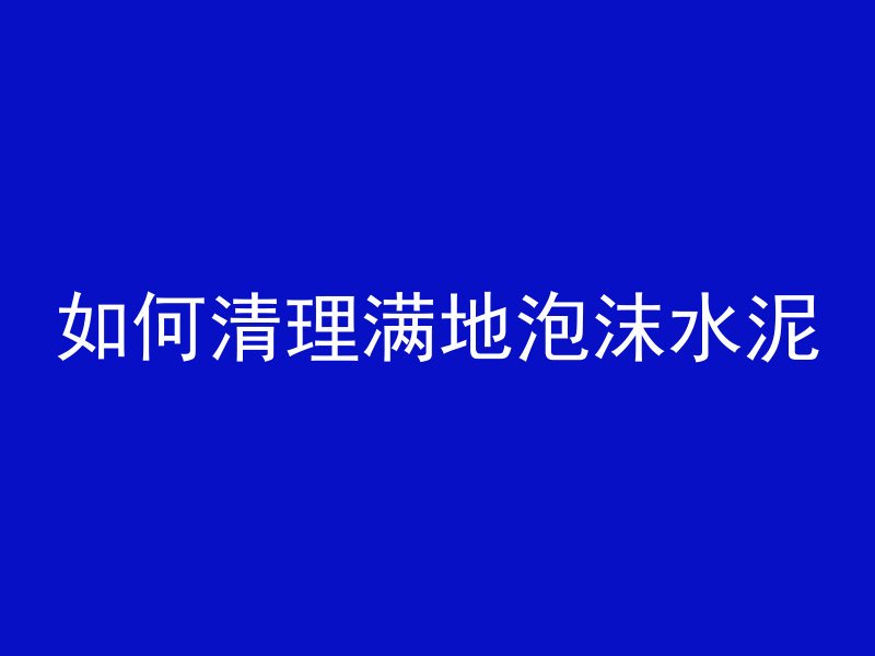 如何清理满地泡沫水泥