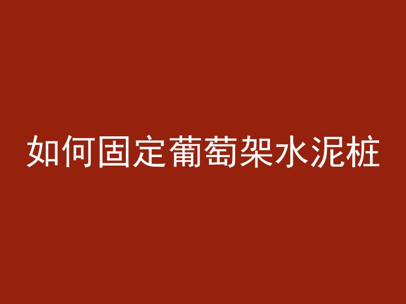 如何固定葡萄架水泥桩