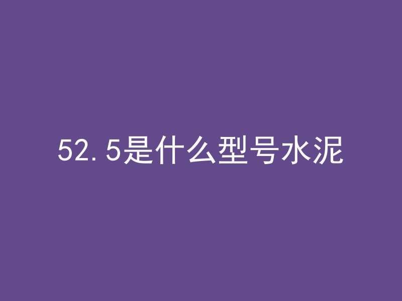 52.5是什么型号水泥