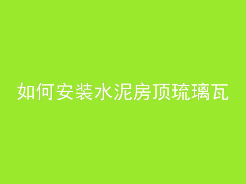 如何安装水泥房顶琉璃瓦