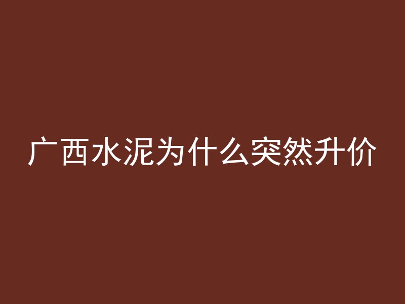 广西水泥为什么突然升价