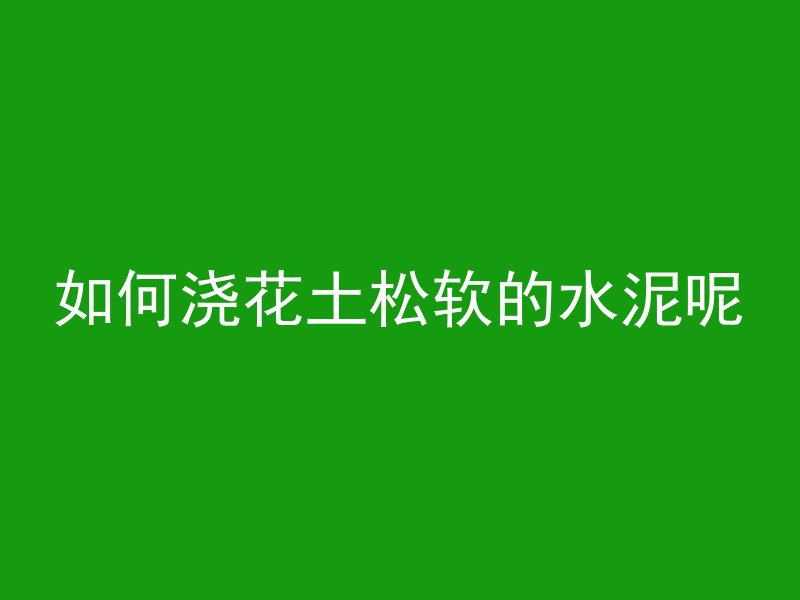 如何浇花土松软的水泥呢