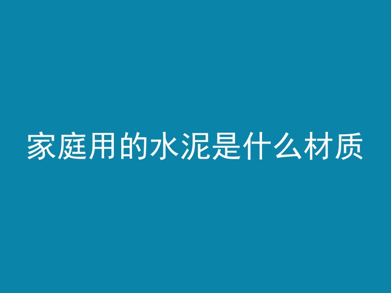 家庭用的水泥是什么材质