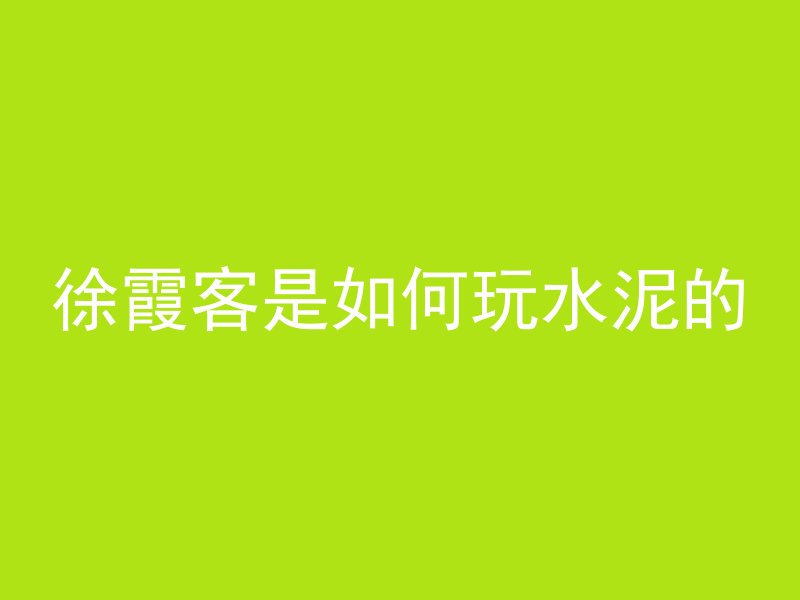 徐霞客是如何玩水泥的