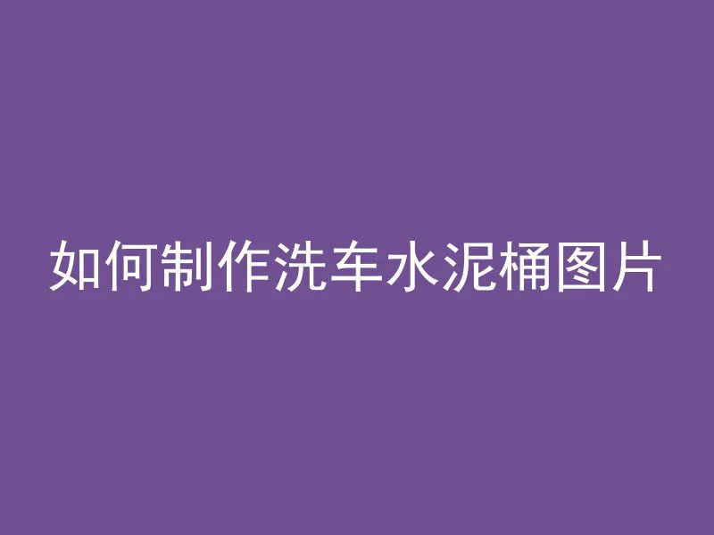 如何制作洗车水泥桶图片