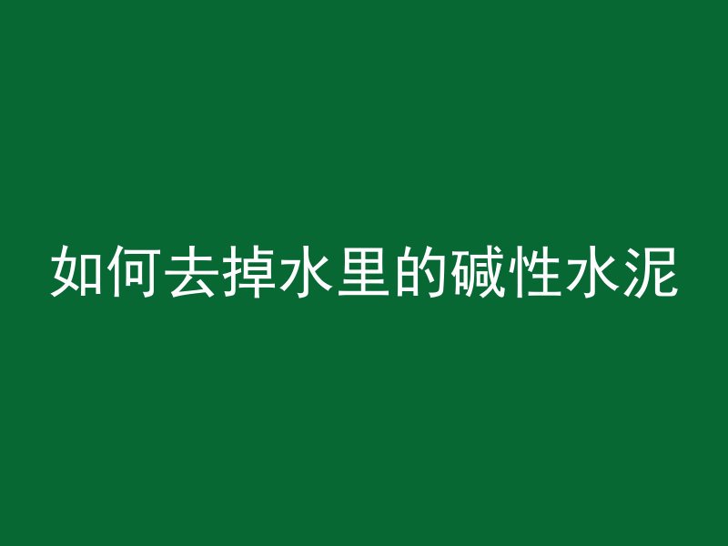 如何去掉水里的碱性水泥