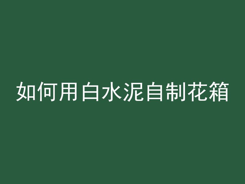 如何用白水泥自制花箱