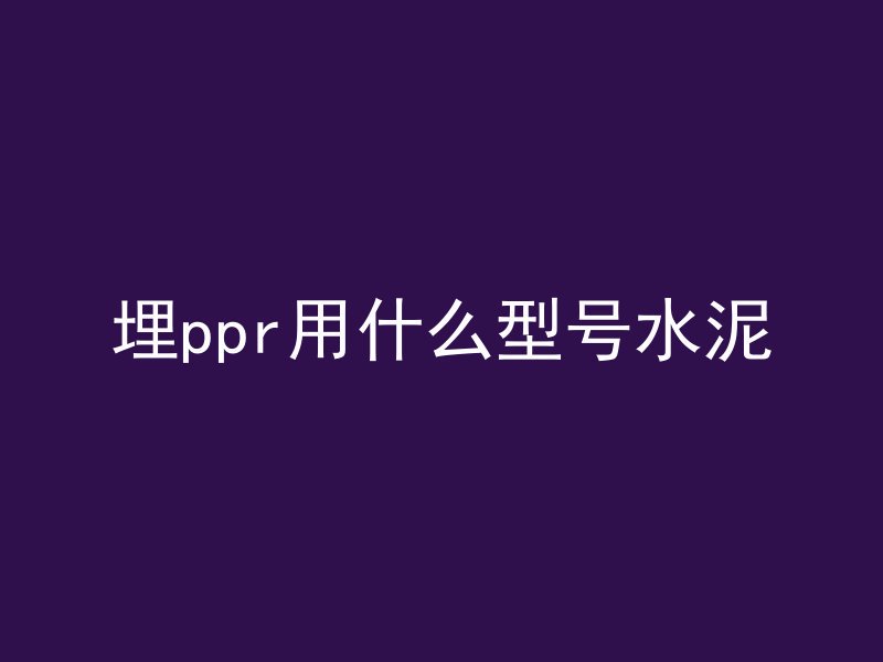 埋ppr用什么型号水泥